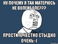 НУ ПОЧЕМУ Я ТАК МАТЕРЮСЬ НЕ ВОЛЕЙБОЛЕ??? ПРОСТИТЕ ЧЕСТНО СТЫДНО ОЧЕНЬ:-(