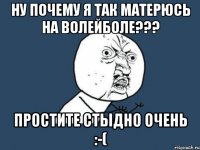 НУ ПОЧЕМУ Я ТАК МАТЕРЮСЬ НА ВОЛЕЙБОЛЕ??? ПРОСТИТЕ СТЫДНО ОЧЕНЬ :-(