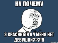 Ну почему Я красивый а у меня нет девушки???!!!