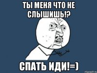 Ты меня что не слышишь!? СПАТЬ ИДИ!=)