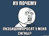 ну почему лизбишки просят у меня сигны?