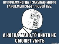 Ну почему когда я закупаю много ганов,меня убьет любой нуб. А когда мало,то никто не сможет убить