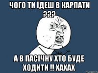 Чого ти їдеш в Карпати ??? А в Пасічну хто буде ходити !! ХАХАХ