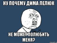 Ну почему Дима Лелюк не может полюбить меня?