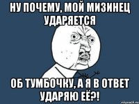 Ну почему, мой мизинец ударяется Об тумбочку, а я в ответ ударяю её?!