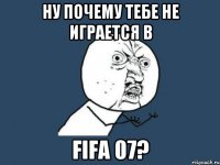 Ну почему тебе не играется в Fifa 07?