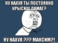 Ну нахуя ты постоянно крысиш дамаг? Ну нахуя ??? Максим?!