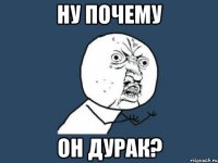 ну почему он дурак?