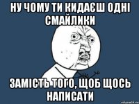 Ну чому ти кидаєш одні смайлики Замість того, щоб щось написати