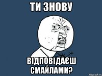 Ти знову відповідаєш смайлами?