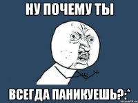 ну почему ты всегда паникуешь?:*