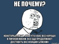 Не почему? Некоторые люди, зная что у вас все хорошо в личной жизни. Все еще продолжают доставать вас и ваших близких