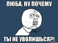 Люба, ну почему ты не уволишься?!