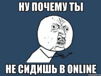 Ну почему ты не сидишь в Online