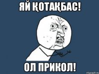 Яй қотақбас! Ол прикол!