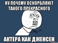 НУ ПОЧЕМУ ОСКОРБЛЯЮТ ТАКОГО ПРЕКРАСНОГО АКТЕРА КАК ДЖЕНСЕН