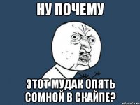 Ну почему Этот мудак опять сомной в скайпе?