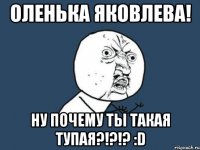 Оленька Яковлева! НУ ПОЧЕМУ ТЫ ТАКАЯ ТУПАЯ?!?!? :D