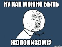 Ну как можно быть Жополизом!?