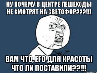 Ну почему в центре пешеходы не смотрят на светофор???!!! Вам что, его для красоты что ли поставили??!!!