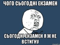 чого сьогодні екзамен сьогодні екзамен я ж не встигну