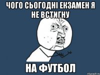 чого сьогодні екзамен я не встигну на футбол