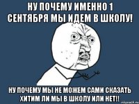 Ну почему именно 1 сентября мы идем в школу! Ну почему мы не можем сами сказать хитим ли мы в школу или нет!!