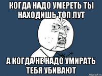 когда надо умереть ты находишь топ лут а когда не надо умирать тебя убивают