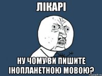 ЛІКАРІ НУ ЧОМУ ВИ ПИШИТЕ ІНОПЛАНЕТНОЮ МОВОЮ?