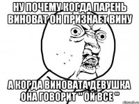 Ну почему когда парень виноват он признает вину А когда виновата девушка она говорит " Ой все "