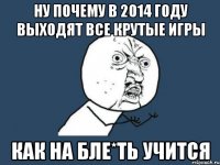 Ну почему в 2014 году выходят все крутые игры Как на бле*ть учится