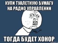 купи туалетную бумагу на радио управлении тогда будет хонор