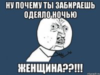 Ну почему ты забираешь одеяло ночью женщина??!!!