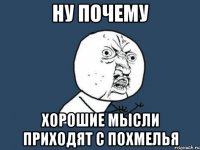 НУ ПОЧЕМУ ХОРОШИЕ МЫСЛИ ПРИХОДЯТ С ПОХМЕЛЬЯ