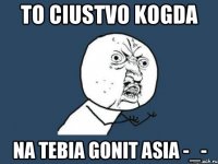 to ciustvo kogda na tebia gonit ASIA -_-