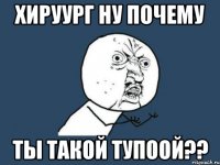 Хируург ну почему ты такой тупоой??