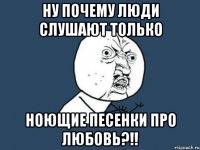 Ну почему люди слушают только Ноющие песенки про любовь?!!