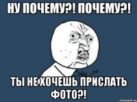 Ну почему?! почему?! Ты не хочешь прислать фото?!