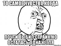 То самое чувство,когда почти выбил страйк!но осталась одна кегля