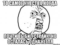 То самое чувство,когда почти выбил страйк! но осталась одна кегля