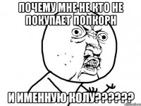 почему мне не кто не покупает попкорн и именную колу??????