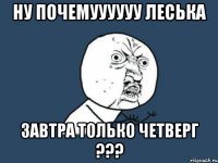 Ну почемуууууу Леська Завтра только Четверг ???