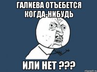 Галиева отъебется когда-нибудь Или нет ???