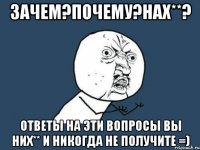 Зачем?почему?нах**? ответы на эти вопросы вы них** и никогда не получите =)