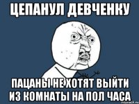 Цепанул девченку Пацаны не хотят выйти из комнаты на пол часа