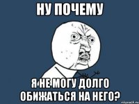 ну почему я не могу долго обижаться на него?