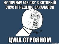 ну почему far cry 3 который спустя неделю закачался цука строяном