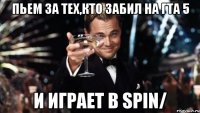 Пьем за тех,кто забил на ГТА 5 И играет в Spin/