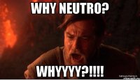 WHY NEUTRO? WHYYYY?!!!!