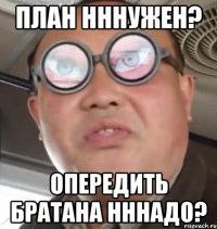 План нннужен? Опередить братана нннадо?